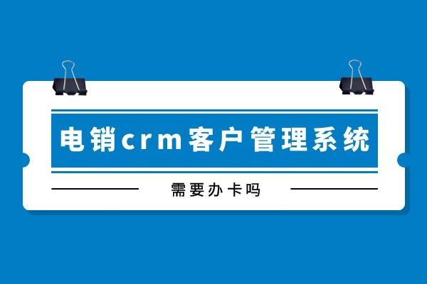 电销crm客户管理系统需要办卡吗?.jpg 电销crm客户管理系统需要办卡吗?.jpg
