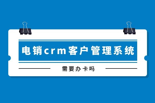 电销crm客户管理系统需要办卡吗？.jpg