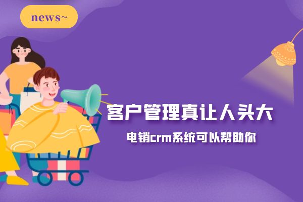 客户管理真让人头大?电销crm系统可以帮助你.jpg 客户管理真让人头大?电销crm系统可以帮助你.jpg